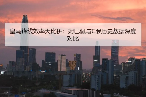 皇马锋线效率大比拼：姆巴佩与C罗历史数据深度对比