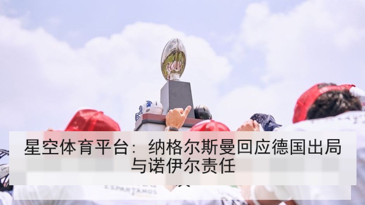 星空体育平台: 纳格尔斯曼回应德国出局与诺伊尔责任 星空体育平台: 纳格尔斯曼回应德国出局与诺伊尔责任