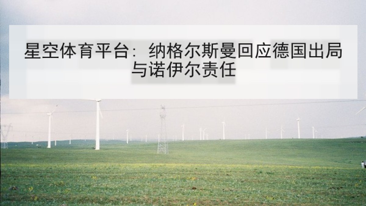 星空体育平台: 纳格尔斯曼回应德国出局与诺伊尔责任 星空体育平台: 纳格尔斯曼回应德国出局与诺伊尔责任