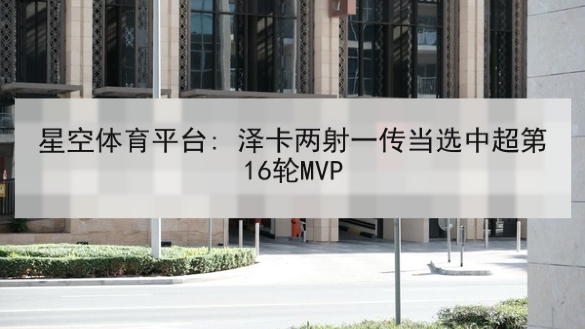 星空体育平台: 泽卡两射一传当选中超第16轮MVP 星空体育平台: 泽卡两射一传当选中超第16轮MVP