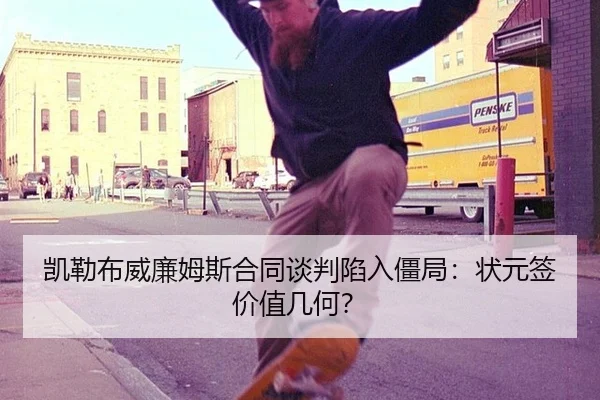 凯勒布威廉姆斯合同谈判陷入僵局：状元签价值几何？