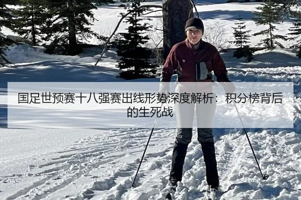 国足世预赛十八强赛出线形势深度解析：积分榜背后的生死战