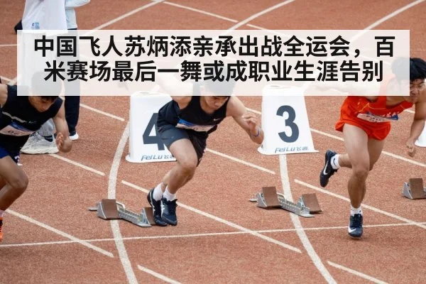 中国飞人苏炳添亲承出战全运会，百米赛场最后一舞或成职业生涯告别