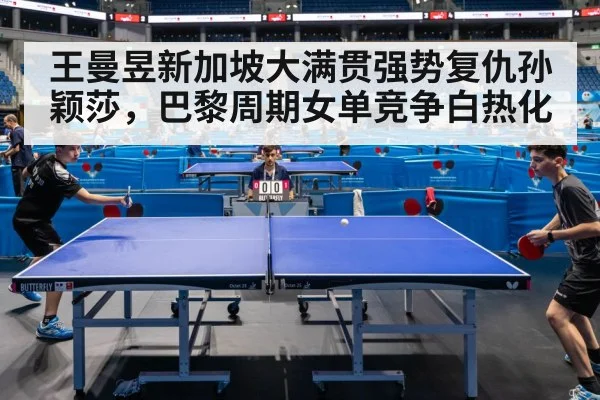 王曼昱新加坡大满贯强势复仇孙颖莎，巴黎周期女单竞争白热化