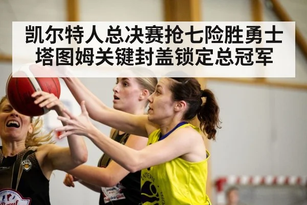 凯尔特人总决赛抢七险胜勇士 塔图姆关键封盖锁定总冠军