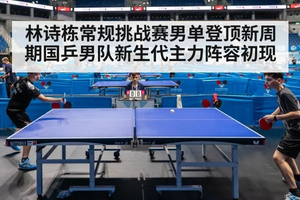 林诗栋常规挑战赛男单登顶新周期国乒男队新生代主力阵容初现