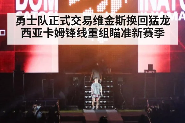 勇士队正式交易维金斯换回猛龙西亚卡姆锋线重组瞄准新赛季